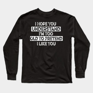 I Hope You Understand I'm Too Old To Pretend I Like You Long Sleeve T-Shirt